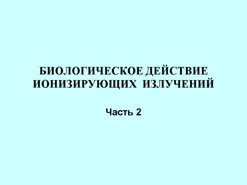 БИОЛОГИЧЕСКОЕ ДЕЙСТВИЕ ИОНИЗИРУЮЩИХ ИЗЛУЧЕНИЙ Часть 2